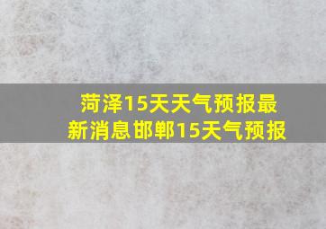 菏泽15天天气预报最新消息邯郸15天气预报