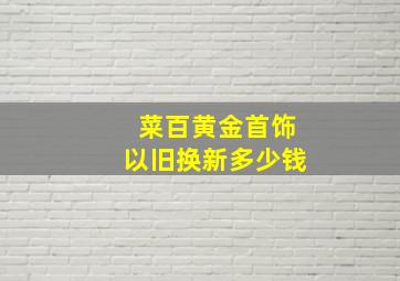 菜百黄金首饰以旧换新多少钱