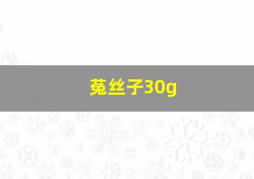 菟丝子30g