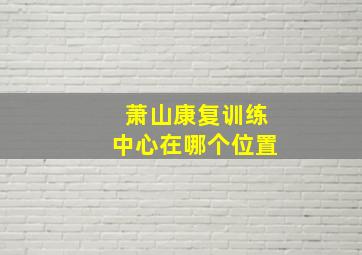 萧山康复训练中心在哪个位置