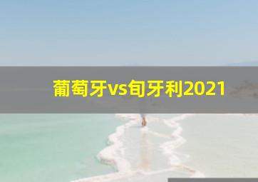 葡萄牙vs旬牙利2021