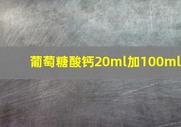 葡萄糖酸钙20ml加100ml