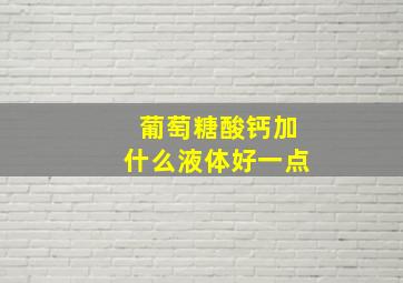 葡萄糖酸钙加什么液体好一点