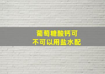 葡萄糖酸钙可不可以用盐水配