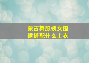 蒙古舞服装女围裙搭配什么上衣