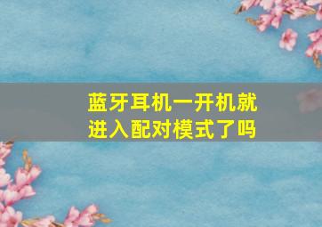 蓝牙耳机一开机就进入配对模式了吗