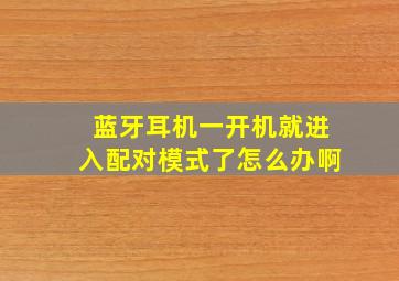 蓝牙耳机一开机就进入配对模式了怎么办啊