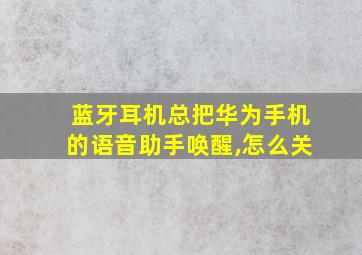 蓝牙耳机总把华为手机的语音助手唤醒,怎么关