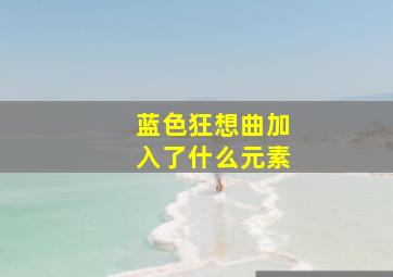 蓝色狂想曲加入了什么元素