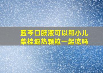 蓝芩口服液可以和小儿柴桂退热颗粒一起吃吗