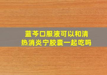 蓝芩口服液可以和清热消炎宁胶囊一起吃吗