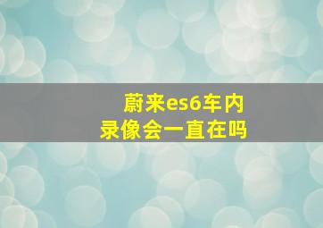 蔚来es6车内录像会一直在吗