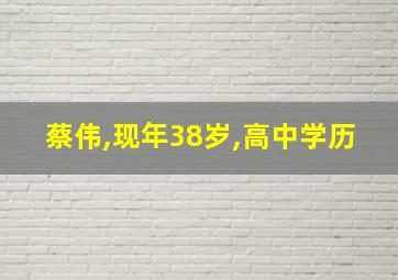 蔡伟,现年38岁,高中学历