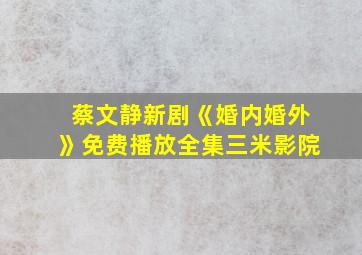 蔡文静新剧《婚内婚外》免费播放全集三米影院