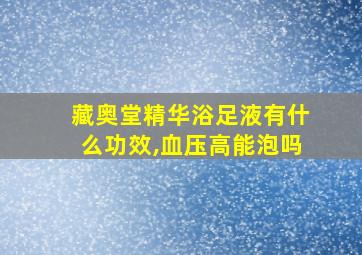 藏奥堂精华浴足液有什么功效,血压高能泡吗