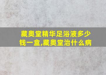 藏奥堂精华足浴液多少钱一盒,藏奥堂治什么病