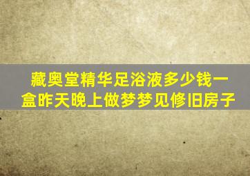 藏奥堂精华足浴液多少钱一盒昨天晚上做梦梦见修旧房子