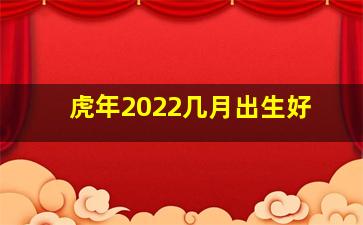 虎年2022几月出生好