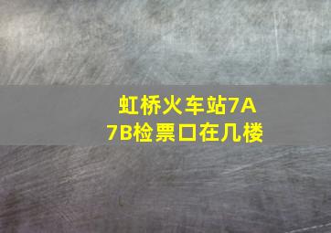 虹桥火车站7A7B检票口在几楼