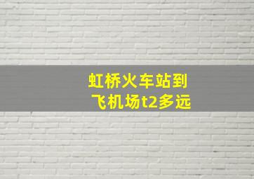 虹桥火车站到飞机场t2多远