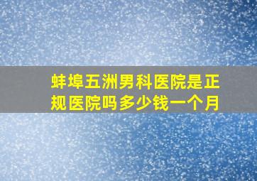 蚌埠五洲男科医院是正规医院吗多少钱一个月