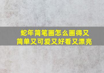 蛇年简笔画怎么画得又简单又可爱又好看又漂亮