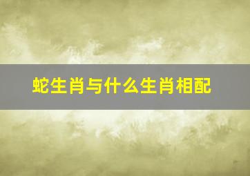 蛇生肖与什么生肖相配