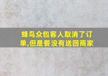 蜂鸟众包客人取消了订单,但是餐没有送回商家