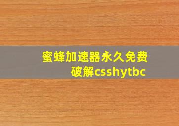 蜜蜂加速器永久免费破解csshytbc