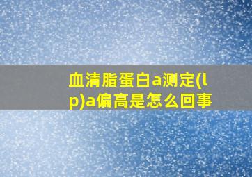 血清脂蛋白a测定(lp)a偏高是怎么回事