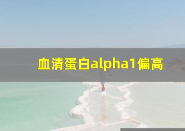 血清蛋白alpha1偏高