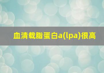 血清载脂蛋白a(lpa)很高