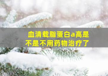 血清载脂蛋白a高是不是不用药物治疗了