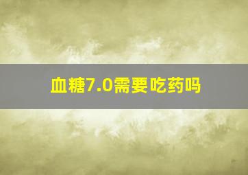 血糖7.0需要吃药吗