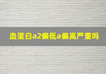 血蛋白a2偏低a偏高严重吗