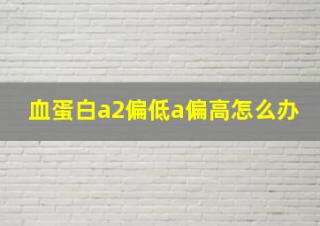 血蛋白a2偏低a偏高怎么办