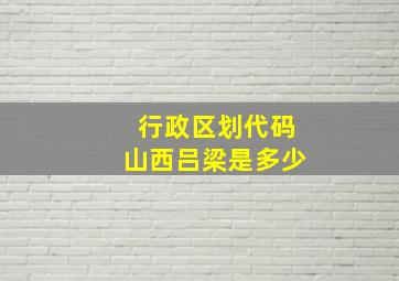 行政区划代码山西吕梁是多少