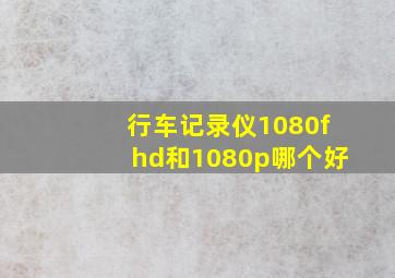 行车记录仪1080fhd和1080p哪个好