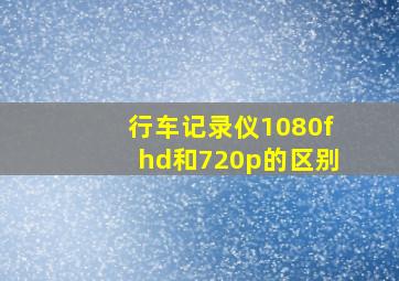 行车记录仪1080fhd和720p的区别