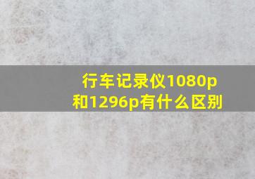 行车记录仪1080p和1296p有什么区别