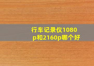 行车记录仪1080p和2160p哪个好