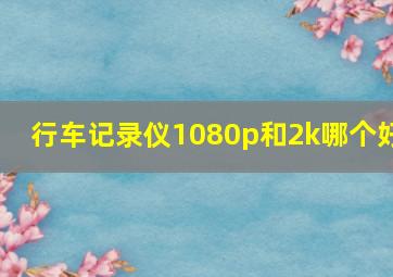 行车记录仪1080p和2k哪个好