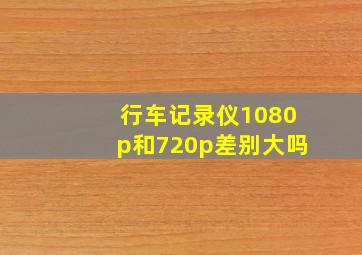 行车记录仪1080p和720p差别大吗