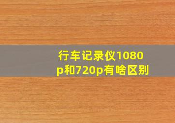 行车记录仪1080p和720p有啥区别