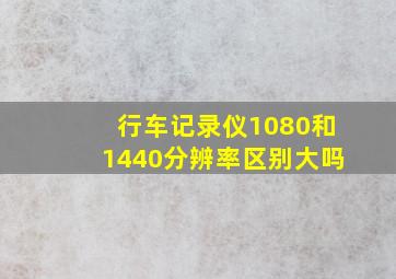 行车记录仪1080和1440分辨率区别大吗