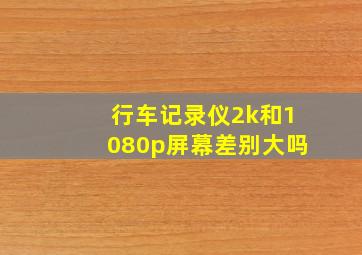 行车记录仪2k和1080p屏幕差别大吗