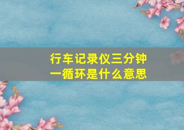 行车记录仪三分钟一循环是什么意思