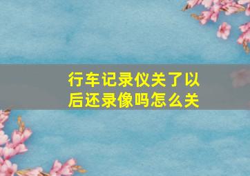 行车记录仪关了以后还录像吗怎么关