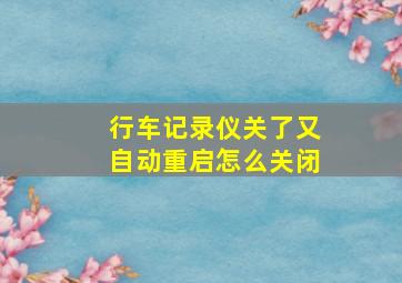 行车记录仪关了又自动重启怎么关闭