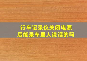 行车记录仪关闭电源后能录车里人说话的吗